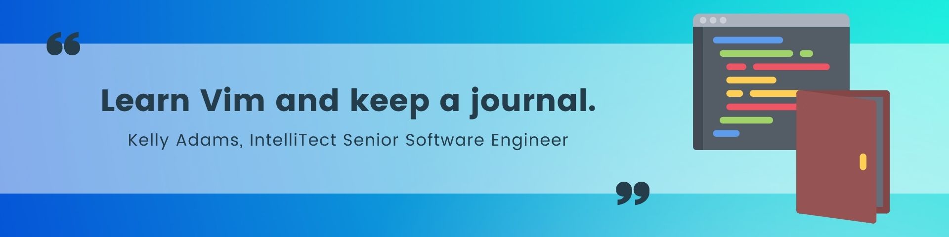 developer tools Advice from IntelliTect Senior Software Engineer Kelly Adams, "Learn Vim and keep a journal" 